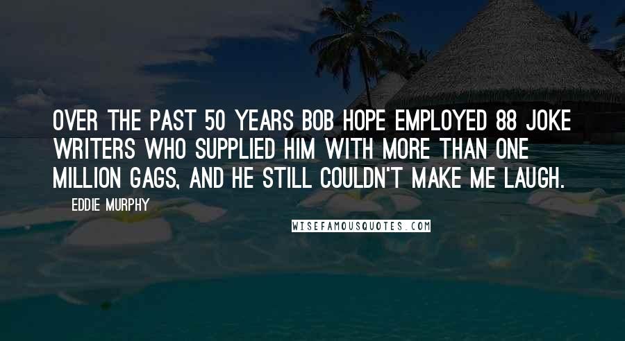 Eddie Murphy Quotes: Over the past 50 years Bob Hope employed 88 joke writers who supplied him with more than one million gags, and he still couldn't make me laugh.