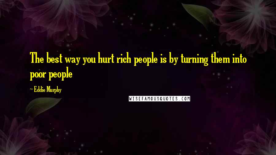 Eddie Murphy Quotes: The best way you hurt rich people is by turning them into poor people