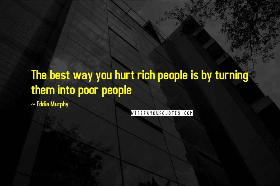 Eddie Murphy Quotes: The best way you hurt rich people is by turning them into poor people