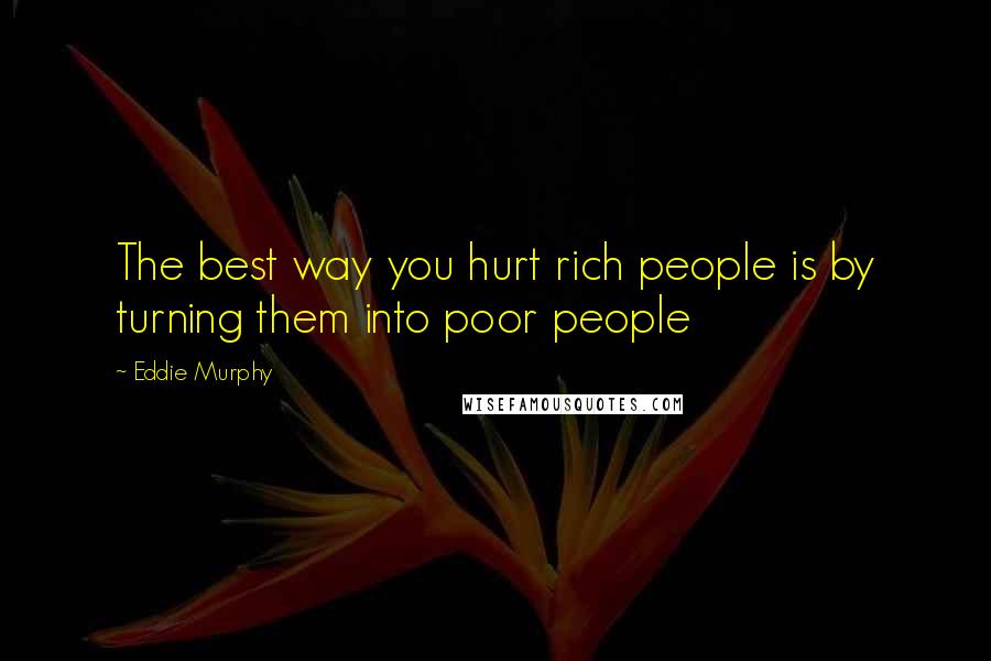 Eddie Murphy Quotes: The best way you hurt rich people is by turning them into poor people