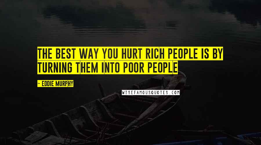 Eddie Murphy Quotes: The best way you hurt rich people is by turning them into poor people