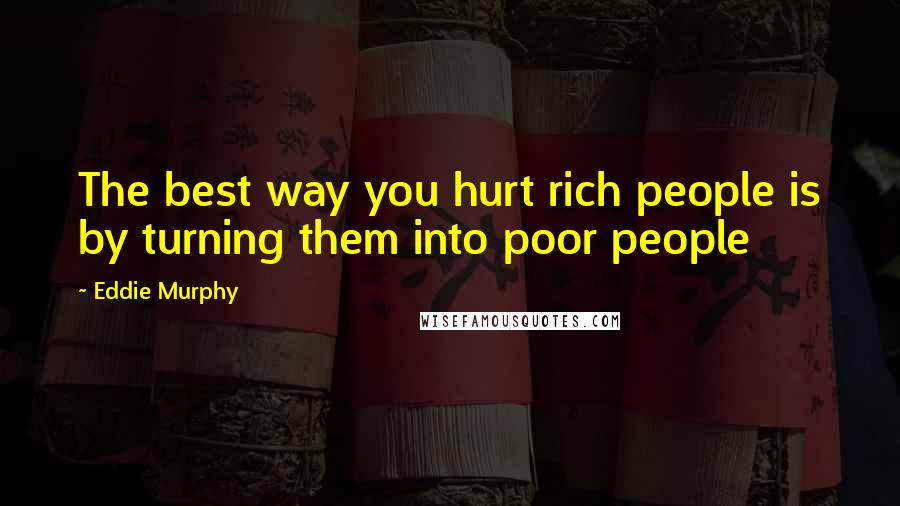 Eddie Murphy Quotes: The best way you hurt rich people is by turning them into poor people