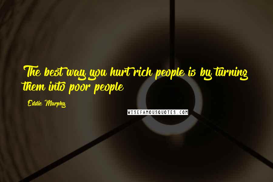 Eddie Murphy Quotes: The best way you hurt rich people is by turning them into poor people