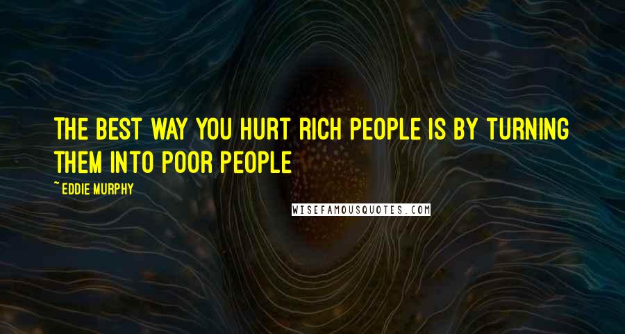 Eddie Murphy Quotes: The best way you hurt rich people is by turning them into poor people