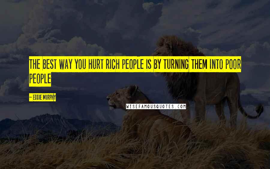 Eddie Murphy Quotes: The best way you hurt rich people is by turning them into poor people