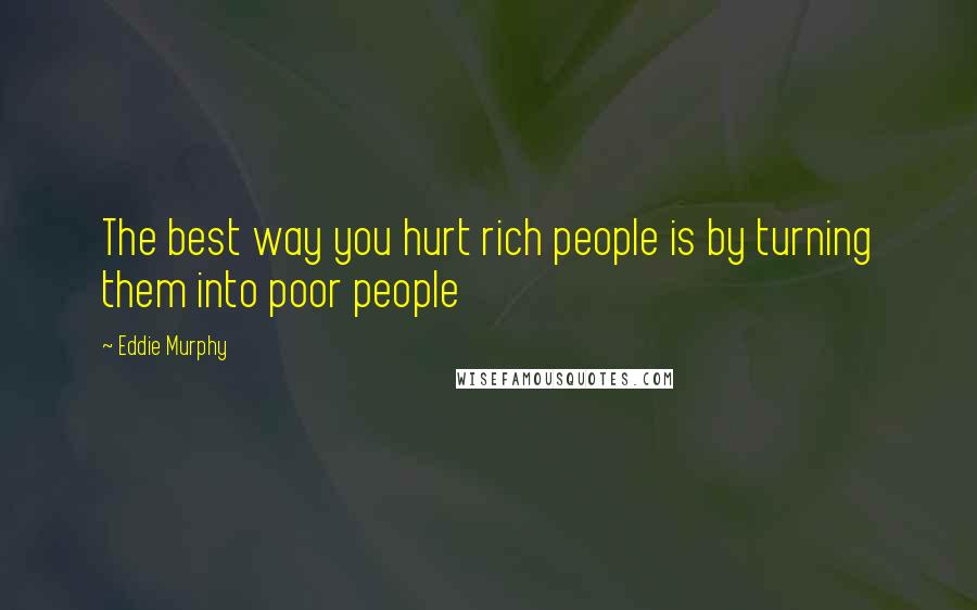 Eddie Murphy Quotes: The best way you hurt rich people is by turning them into poor people