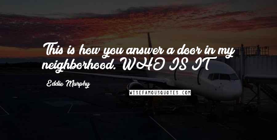 Eddie Murphy Quotes: This is how you answer a door in my neighborhood. WHO IS IT?