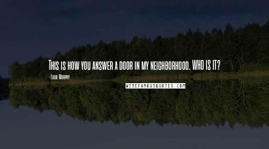 Eddie Murphy Quotes: This is how you answer a door in my neighborhood. WHO IS IT?
