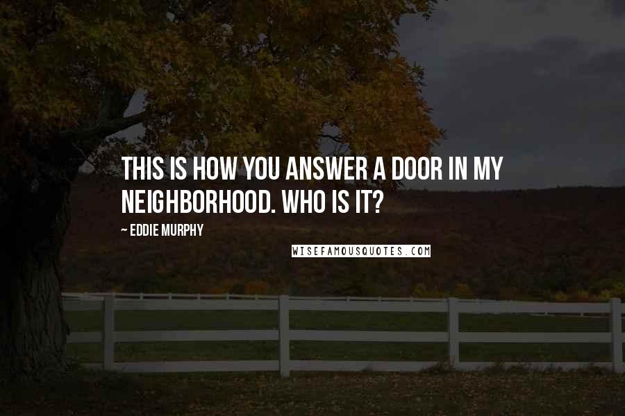 Eddie Murphy Quotes: This is how you answer a door in my neighborhood. WHO IS IT?