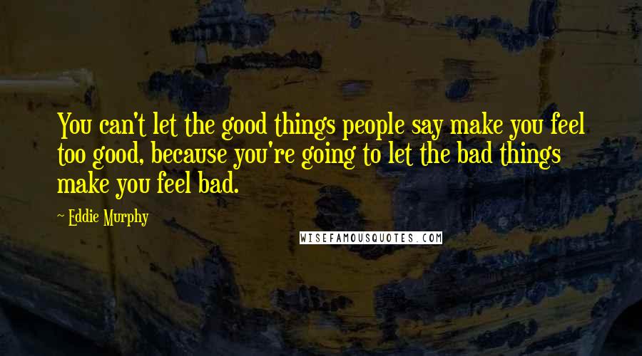 Eddie Murphy Quotes: You can't let the good things people say make you feel too good, because you're going to let the bad things make you feel bad.