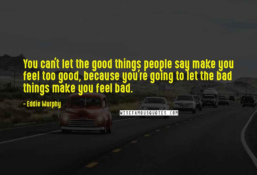 Eddie Murphy Quotes: You can't let the good things people say make you feel too good, because you're going to let the bad things make you feel bad.