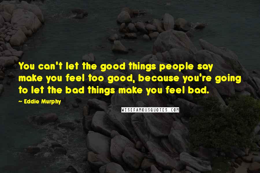 Eddie Murphy Quotes: You can't let the good things people say make you feel too good, because you're going to let the bad things make you feel bad.
