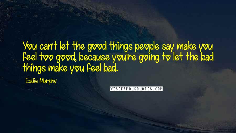 Eddie Murphy Quotes: You can't let the good things people say make you feel too good, because you're going to let the bad things make you feel bad.