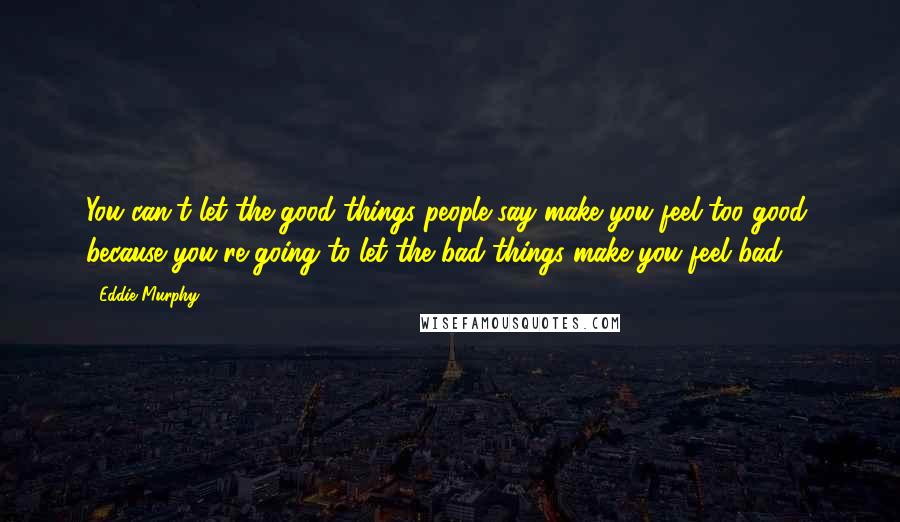 Eddie Murphy Quotes: You can't let the good things people say make you feel too good, because you're going to let the bad things make you feel bad.