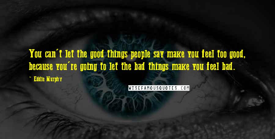 Eddie Murphy Quotes: You can't let the good things people say make you feel too good, because you're going to let the bad things make you feel bad.