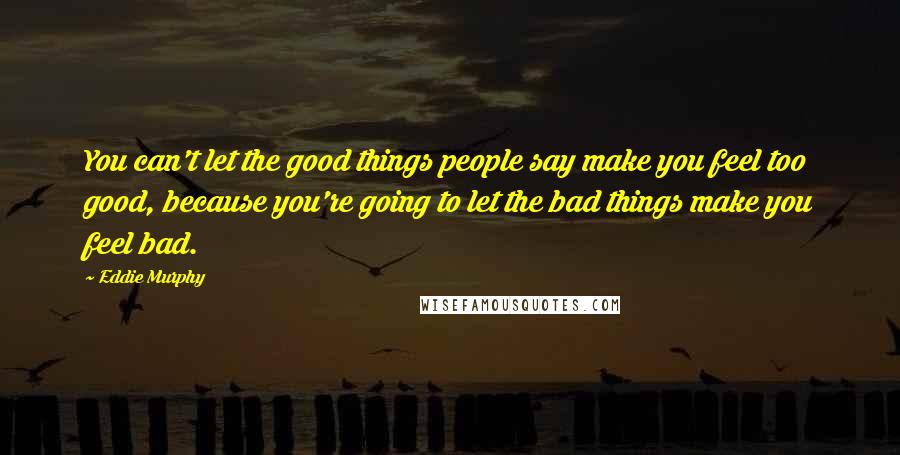 Eddie Murphy Quotes: You can't let the good things people say make you feel too good, because you're going to let the bad things make you feel bad.