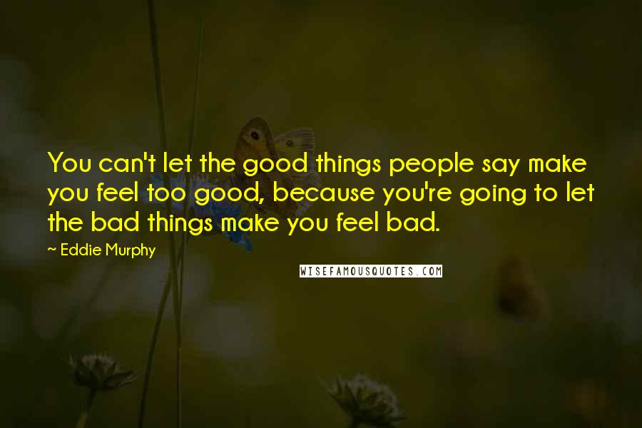 Eddie Murphy Quotes: You can't let the good things people say make you feel too good, because you're going to let the bad things make you feel bad.