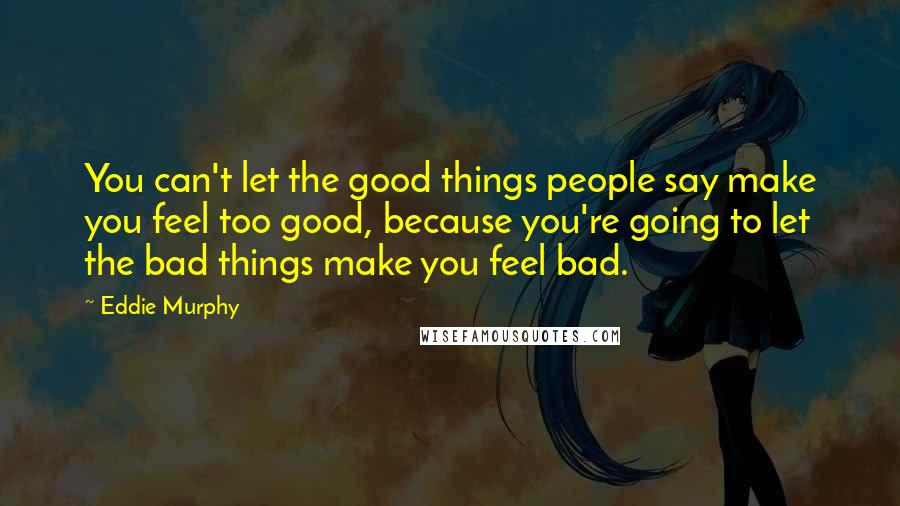 Eddie Murphy Quotes: You can't let the good things people say make you feel too good, because you're going to let the bad things make you feel bad.