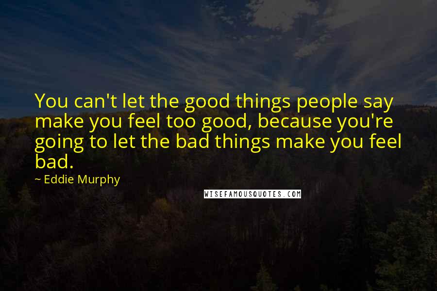 Eddie Murphy Quotes: You can't let the good things people say make you feel too good, because you're going to let the bad things make you feel bad.