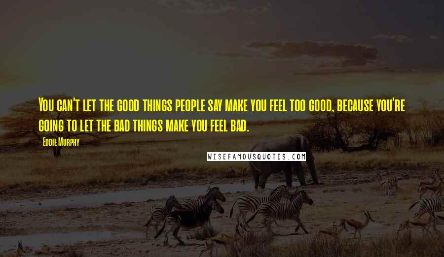 Eddie Murphy Quotes: You can't let the good things people say make you feel too good, because you're going to let the bad things make you feel bad.