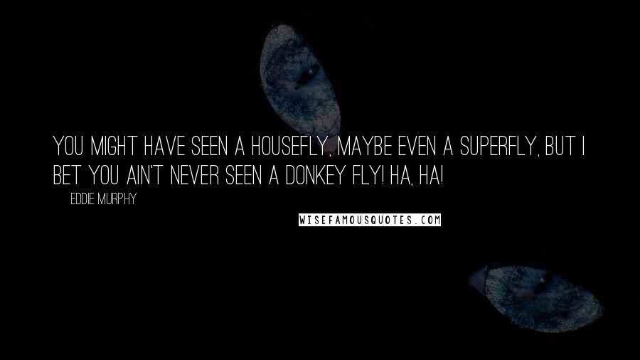 Eddie Murphy Quotes: You might have seen a housefly, maybe even a superfly, but I bet you ain't never seen a donkey fly! Ha, ha!