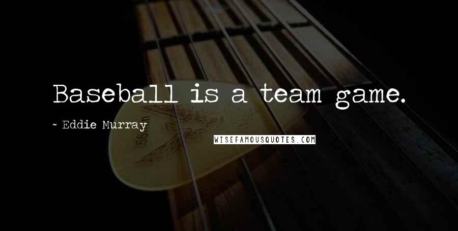 Eddie Murray Quotes: Baseball is a team game.
