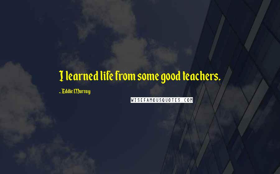 Eddie Murray Quotes: I learned life from some good teachers.