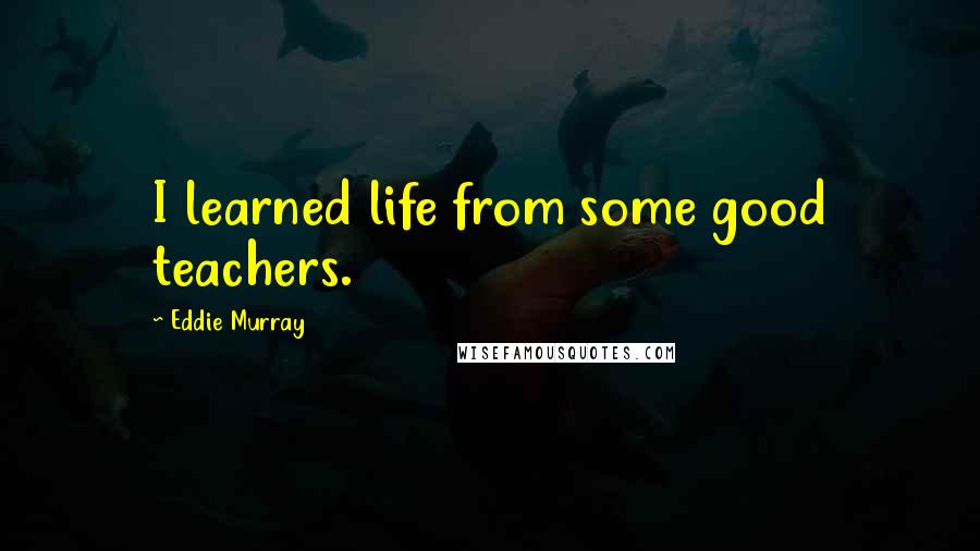 Eddie Murray Quotes: I learned life from some good teachers.