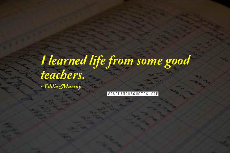 Eddie Murray Quotes: I learned life from some good teachers.