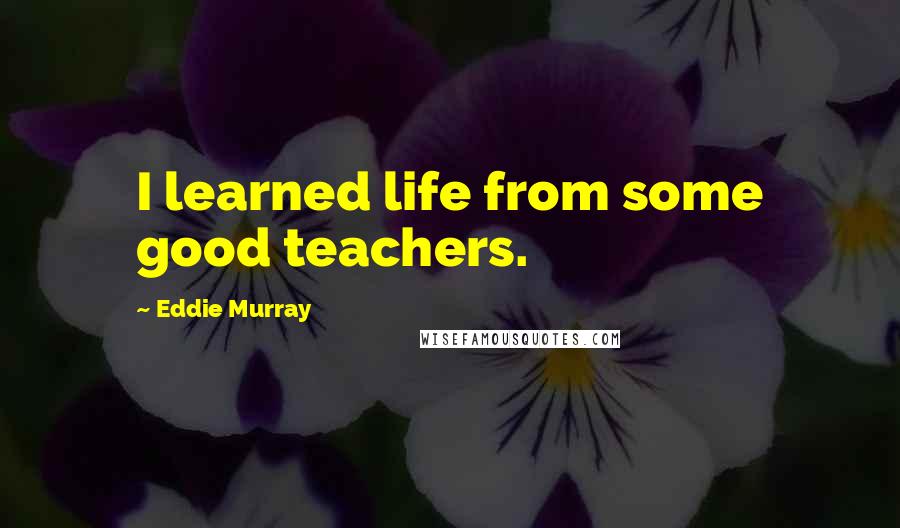 Eddie Murray Quotes: I learned life from some good teachers.