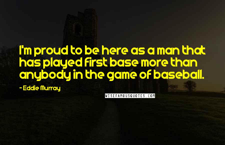 Eddie Murray Quotes: I'm proud to be here as a man that has played first base more than anybody in the game of baseball.