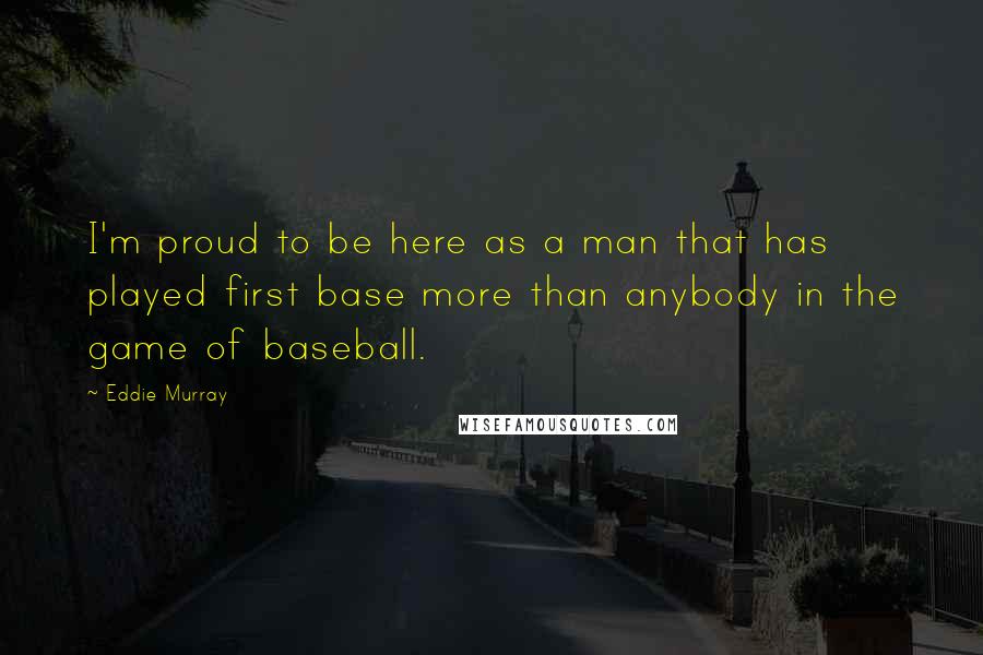 Eddie Murray Quotes: I'm proud to be here as a man that has played first base more than anybody in the game of baseball.