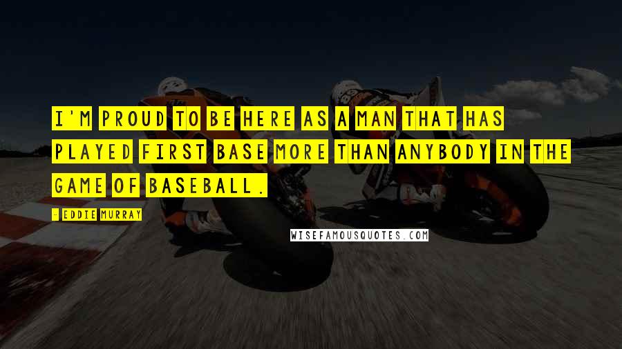 Eddie Murray Quotes: I'm proud to be here as a man that has played first base more than anybody in the game of baseball.