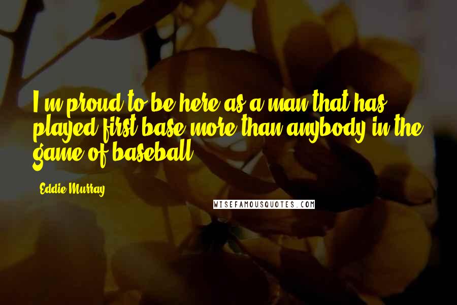 Eddie Murray Quotes: I'm proud to be here as a man that has played first base more than anybody in the game of baseball.