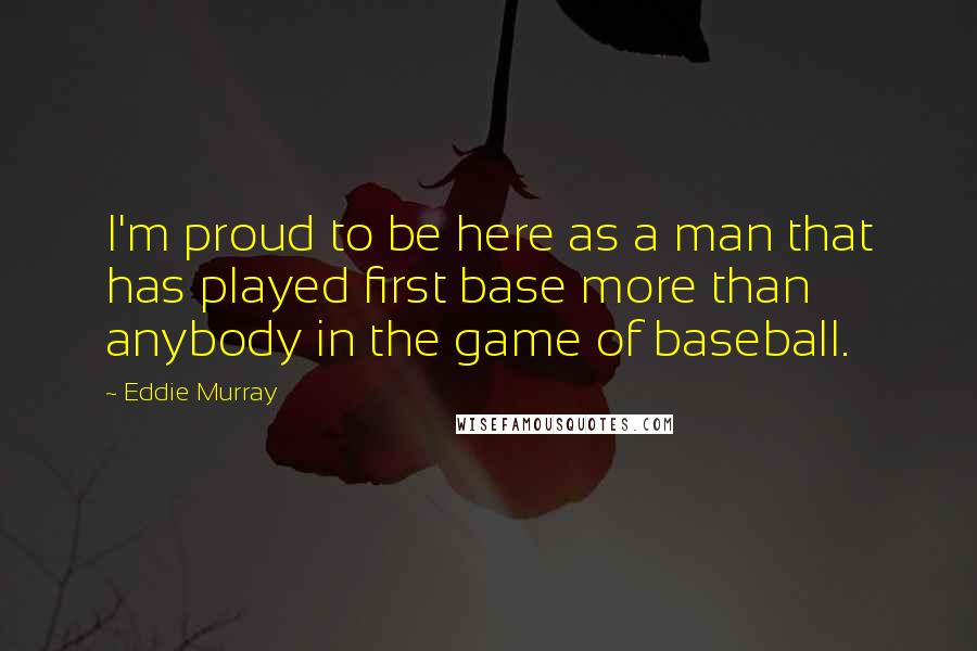 Eddie Murray Quotes: I'm proud to be here as a man that has played first base more than anybody in the game of baseball.