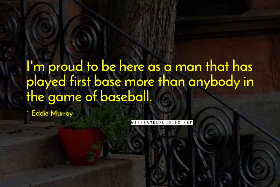 Eddie Murray Quotes: I'm proud to be here as a man that has played first base more than anybody in the game of baseball.