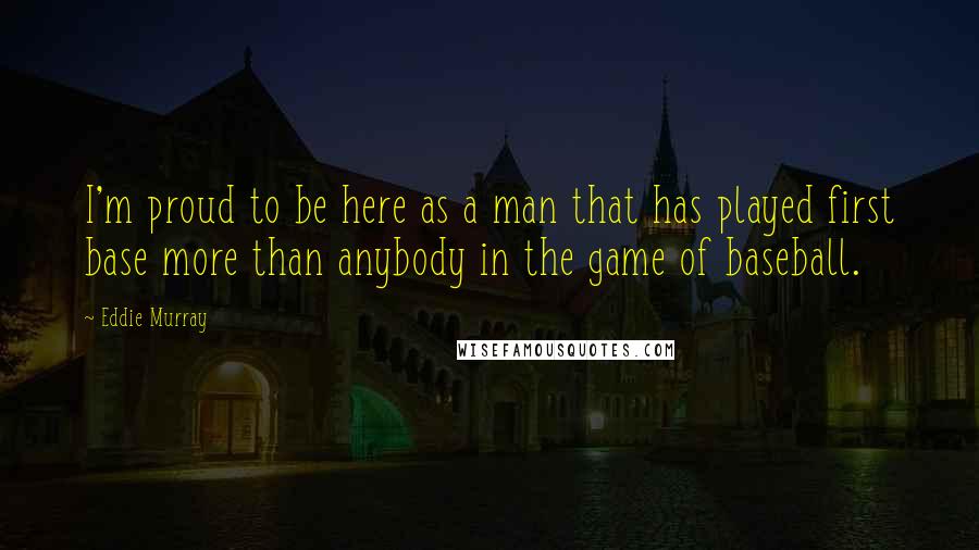 Eddie Murray Quotes: I'm proud to be here as a man that has played first base more than anybody in the game of baseball.