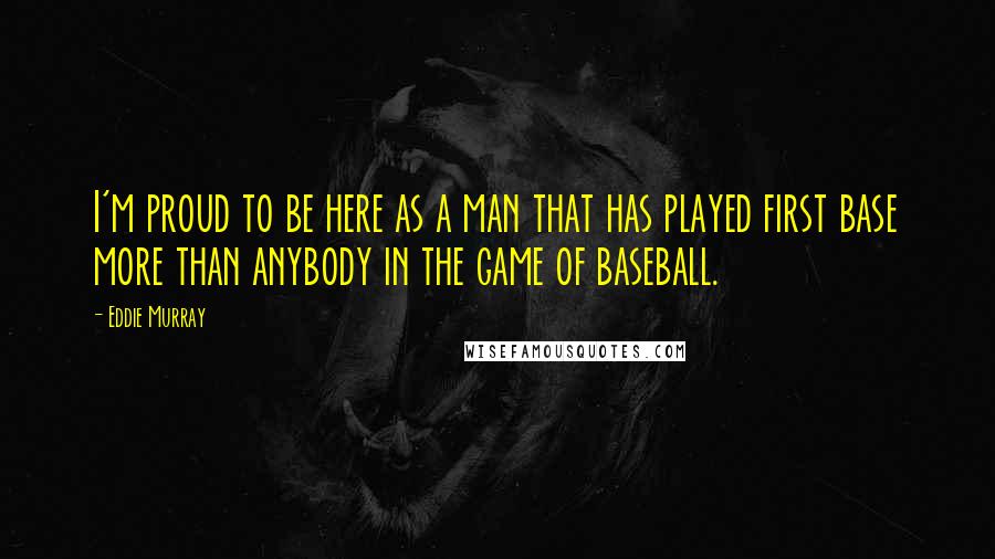 Eddie Murray Quotes: I'm proud to be here as a man that has played first base more than anybody in the game of baseball.