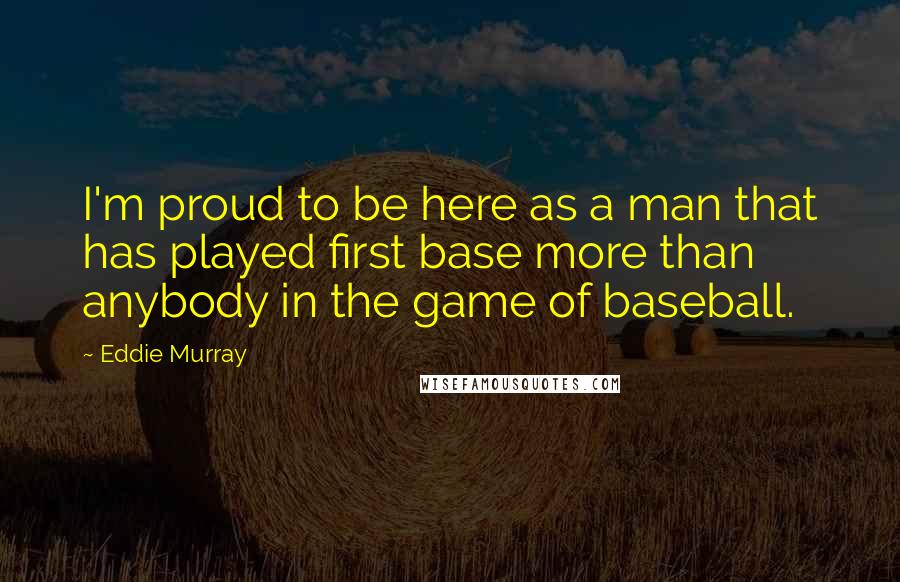 Eddie Murray Quotes: I'm proud to be here as a man that has played first base more than anybody in the game of baseball.