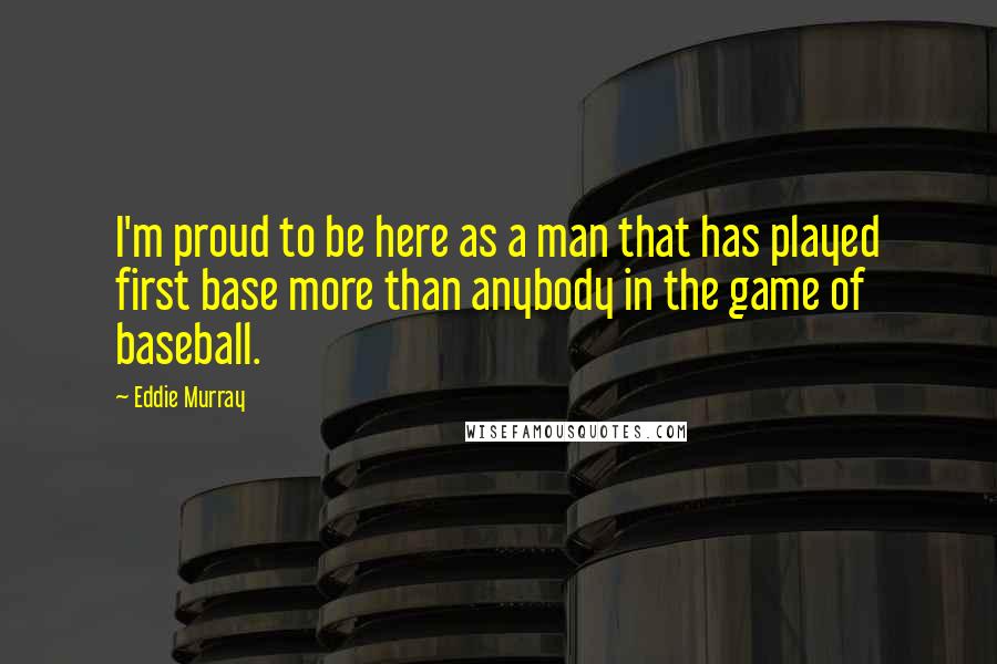 Eddie Murray Quotes: I'm proud to be here as a man that has played first base more than anybody in the game of baseball.