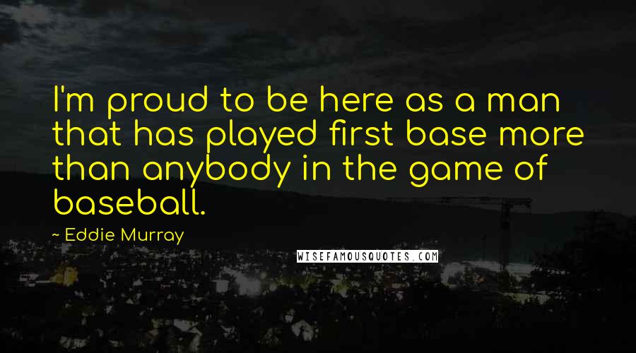 Eddie Murray Quotes: I'm proud to be here as a man that has played first base more than anybody in the game of baseball.