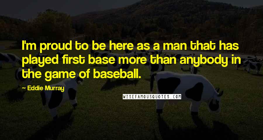 Eddie Murray Quotes: I'm proud to be here as a man that has played first base more than anybody in the game of baseball.