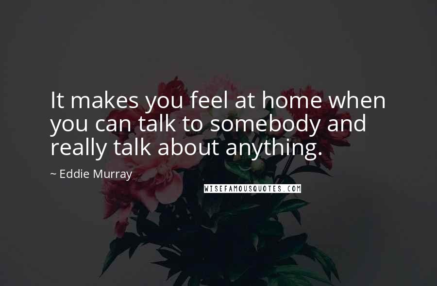 Eddie Murray Quotes: It makes you feel at home when you can talk to somebody and really talk about anything.