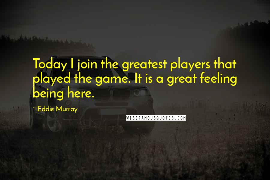 Eddie Murray Quotes: Today I join the greatest players that played the game. It is a great feeling being here.