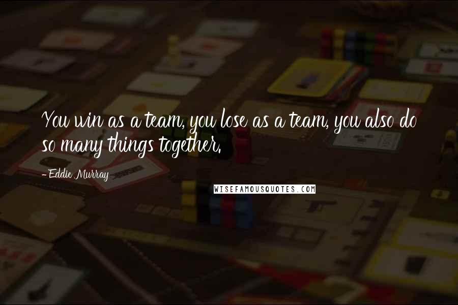 Eddie Murray Quotes: You win as a team, you lose as a team, you also do so many things together.