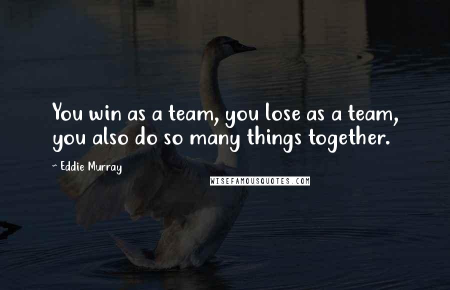 Eddie Murray Quotes: You win as a team, you lose as a team, you also do so many things together.