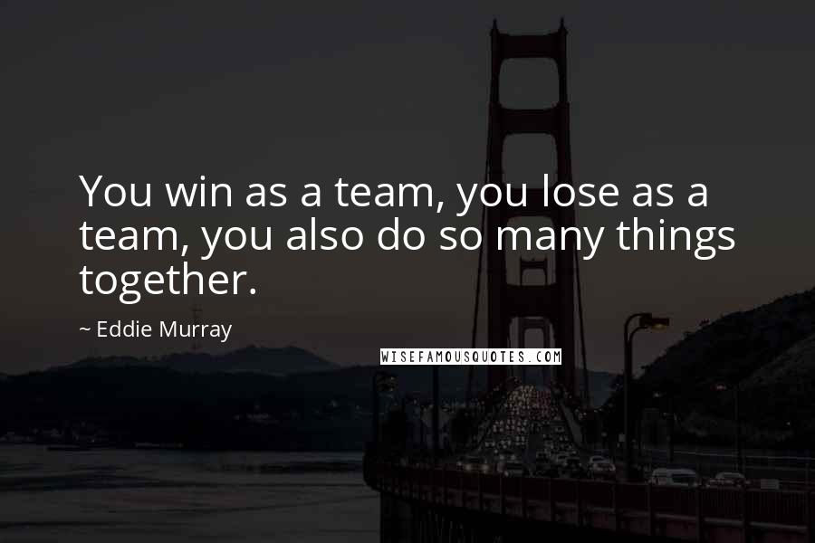 Eddie Murray Quotes: You win as a team, you lose as a team, you also do so many things together.