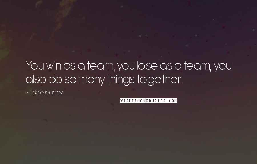 Eddie Murray Quotes: You win as a team, you lose as a team, you also do so many things together.