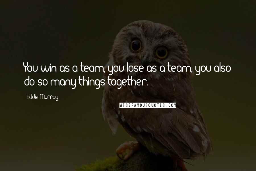 Eddie Murray Quotes: You win as a team, you lose as a team, you also do so many things together.