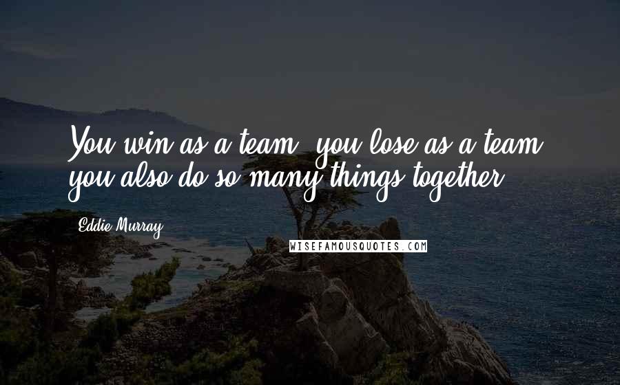 Eddie Murray Quotes: You win as a team, you lose as a team, you also do so many things together.